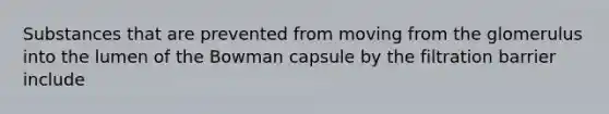 Substances that are prevented from moving from the glomerulus into the lumen of the Bowman capsule by the filtration barrier include