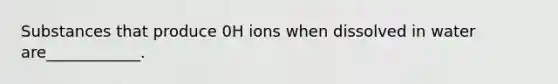 Substances that produce 0H ions when dissolved in water are____________.