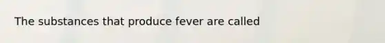 The substances that produce fever are called