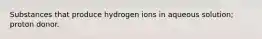 Substances that produce hydrogen ions in aqueous solution; proton donor.