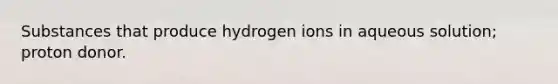 Substances that produce hydrogen ions in aqueous solution; proton donor.