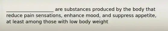 ____________________ are substances produced by the body that reduce pain sensations, enhance mood, and suppress appetite, at least among those with low body weight