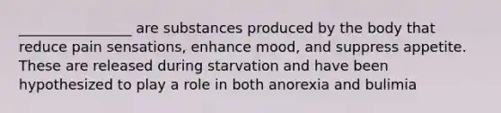 ________________ are substances produced by the body that reduce pain sensations, enhance mood, and suppress appetite. These are released during starvation and have been hypothesized to play a role in both anorexia and bulimia