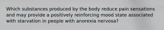 Which substances produced by the body reduce pain sensations and may provide a positively reinforcing mood state associated with starvation in people with anorexia nervosa?