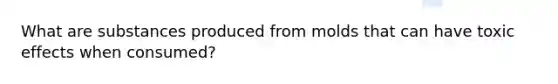What are substances produced from molds that can have toxic effects when consumed?
