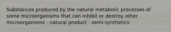 Substances produced by the natural metabolic processes of some microorganisms that can inhibit or destroy other microorganisms - natural product - semi-synthetics