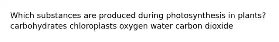 Which substances are produced during photosynthesis in plants? carbohydrates chloroplasts oxygen water carbon dioxide