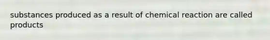 substances produced as a result of chemical reaction are called products