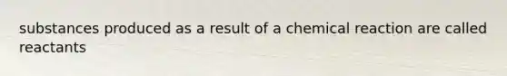 substances produced as a result of a chemical reaction are called reactants