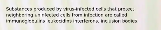 Substances produced by virus-infected cells that protect neighboring uninfected cells from infection are called immunoglobulins leukocidins interferons. inclusion bodies.