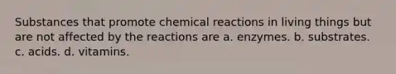 Substances that promote chemical reactions in living things but are not affected by the reactions are a. enzymes. b. substrates. c. acids. d. vitamins.