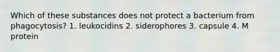 Which of these substances does not protect a bacterium from phagocytosis? 1. leukocidins 2. siderophores 3. capsule 4. M protein