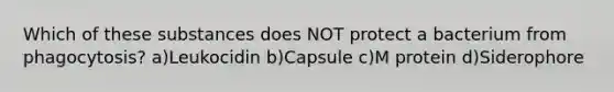 Which of these substances does NOT protect a bacterium from phagocytosis? a)Leukocidin b)Capsule c)M protein d)Siderophore