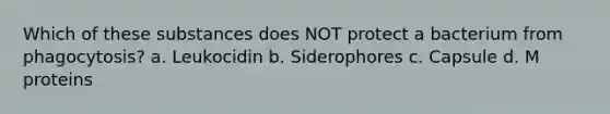 Which of these substances does NOT protect a bacterium from phagocytosis? a. Leukocidin b. Siderophores c. Capsule d. M proteins