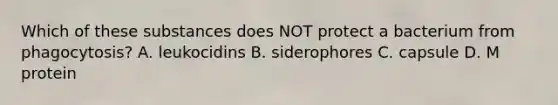 Which of these substances does NOT protect a bacterium from phagocytosis? A. leukocidins B. siderophores C. capsule D. M protein