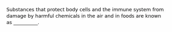 Substances that protect body cells and the immune system from damage by harmful chemicals in the air and in foods are known as __________.