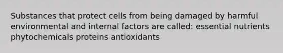 Substances that protect cells from being damaged by harmful environmental and internal factors are called: essential nutrients phytochemicals proteins antioxidants