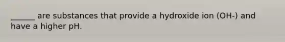 ______ are substances that provide a hydroxide ion (OH-) and have a higher pH.