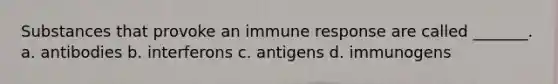 Substances that provoke an immune response are called _______. a. antibodies b. interferons c. antigens d. immunogens