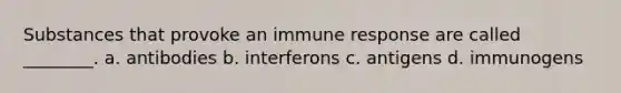 Substances that provoke an immune response are called ________. a. antibodies b. interferons c. antigens d. immunogens