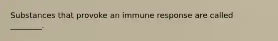 Substances that provoke an immune response are called ________.