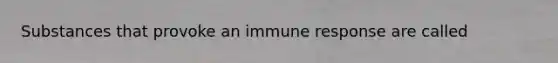 Substances that provoke an immune response are called