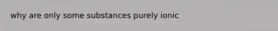 why are only some substances purely ionic