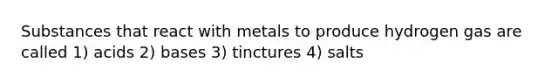 Substances that react with metals to produce hydrogen gas are called 1) acids 2) bases 3) tinctures 4) salts