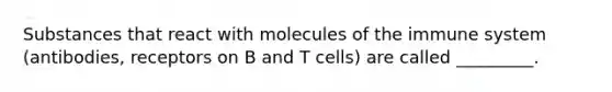 Substances that react with molecules of the immune system (antibodies, receptors on B and T cells) are called _________.