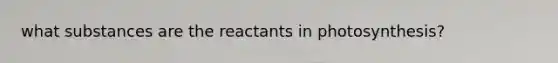 what substances are the reactants in photosynthesis?