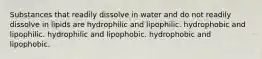 Substances that readily dissolve in water and do not readily dissolve in lipids are hydrophilic and lipophilic. hydrophobic and lipophilic. hydrophilic and lipophobic. hydrophobic and lipophobic.