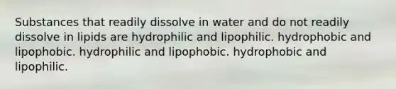 Substances that readily dissolve in water and do not readily dissolve in lipids are hydrophilic and lipophilic. hydrophobic and lipophobic. hydrophilic and lipophobic. hydrophobic and lipophilic.