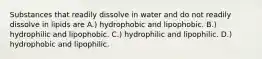 Substances that readily dissolve in water and do not readily dissolve in lipids are A.) hydrophobic and lipophobic. B.) hydrophilic and lipophobic. C.) hydrophilic and lipophilic. D.) hydrophobic and lipophilic.