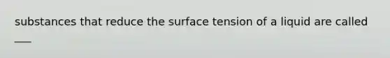 substances that reduce the surface tension of a liquid are called ___