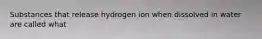 Substances that release hydrogen ion when dissolved in water are called what