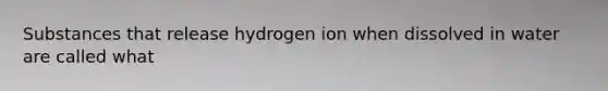 Substances that release hydrogen ion when dissolved in water are called what