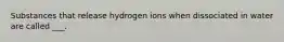 Substances that release hydrogen ions when dissociated in water are called ___.