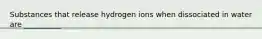 Substances that release hydrogen ions when dissociated in water are __________