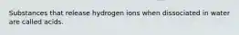 Substances that release hydrogen ions when dissociated in water are called acids.