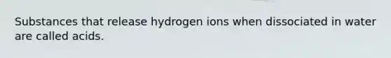 Substances that release hydrogen ions when dissociated in water are called acids.