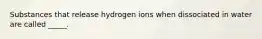 Substances that release hydrogen ions when dissociated in water are called _____.