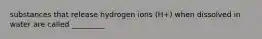 substances that release hydrogen ions (H+) when dissolved in water are called _________