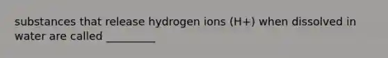 substances that release hydrogen ions (H+) when dissolved in water are called _________