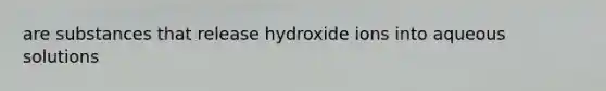 are substances that release hydroxide ions into aqueous solutions