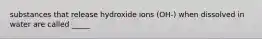 substances that release hydroxide ions (OH-) when dissolved in water are called _____