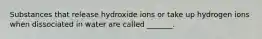 Substances that release hydroxide ions or take up hydrogen ions when dissociated in water are called _______.