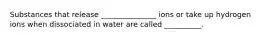 Substances that release _______________ ions or take up hydrogen ions when dissociated in water are called __________.