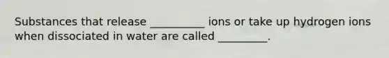 Substances that release __________ ions or take up hydrogen ions when dissociated in water are called _________.