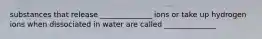 substances that release ______________ ions or take up hydrogen ions when dissociated in water are called ______________