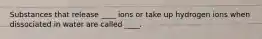 Substances that release ____ ions or take up hydrogen ions when dissociated in water are called ____.